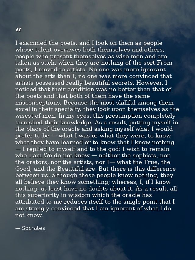 I examined the poets, and I look on them as people whose talent overawes both themselves and others, people who present  — Socrates