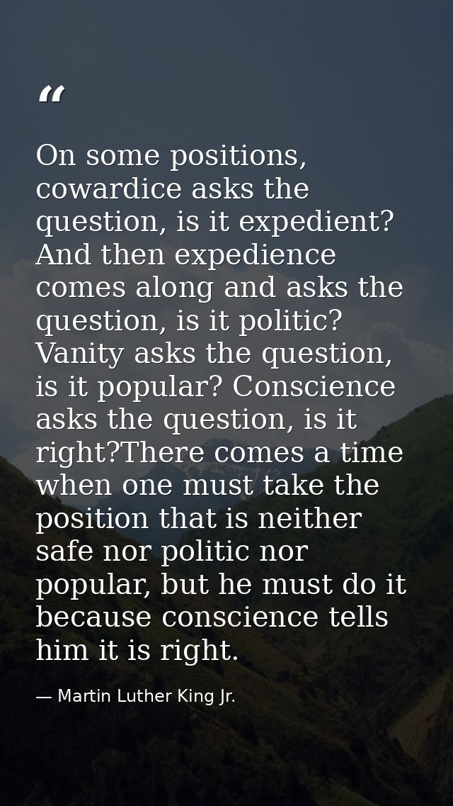 On some positions, cowardice asks the question, is it expedient? And then expedience comes along and asks the question,  — Martin Luther King Jr.