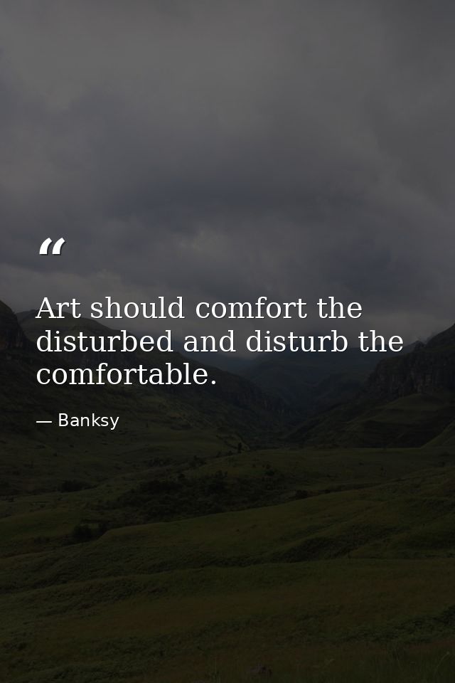 Art should comfort the disturbed and disturb the comfortable. — Banksy