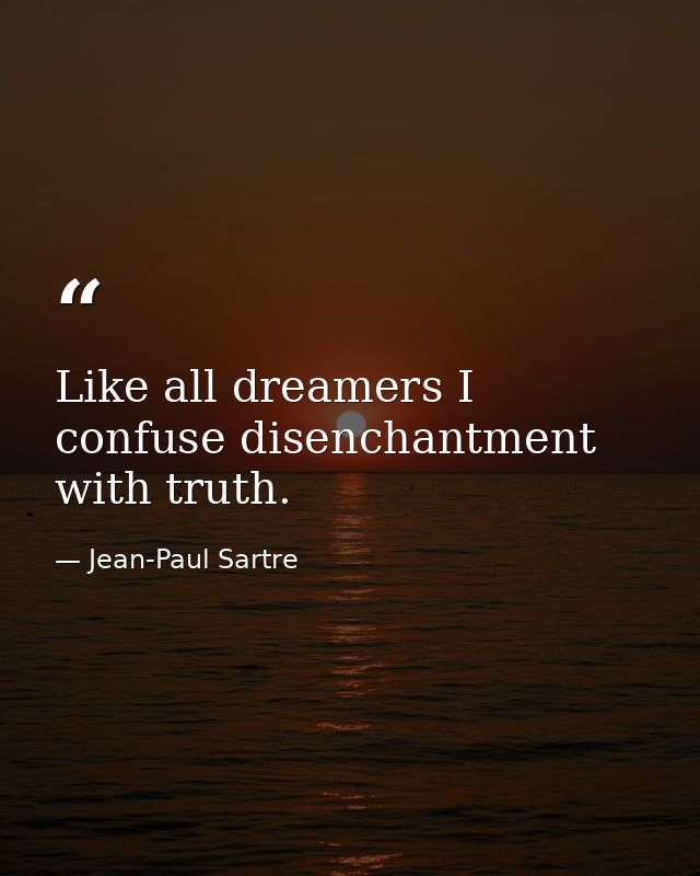 Like all dreamers I confuse disenchantment with truth. — Jean-Paul Sartre