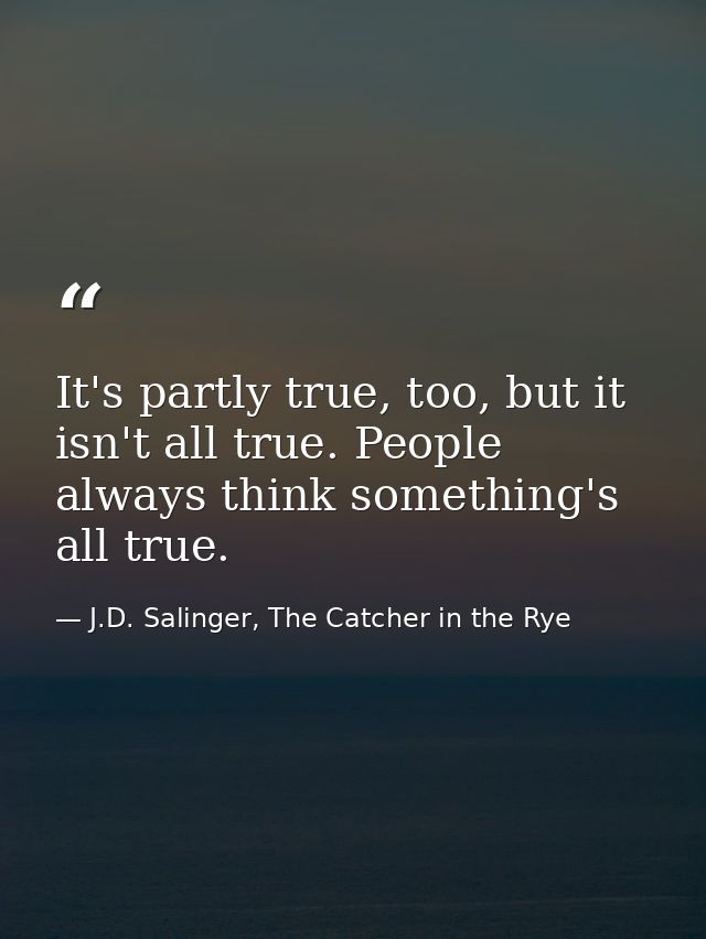 It's partly true, too, but it isn't all true. People always think something's all true. — J.D. Salinger, The Catcher in the Rye