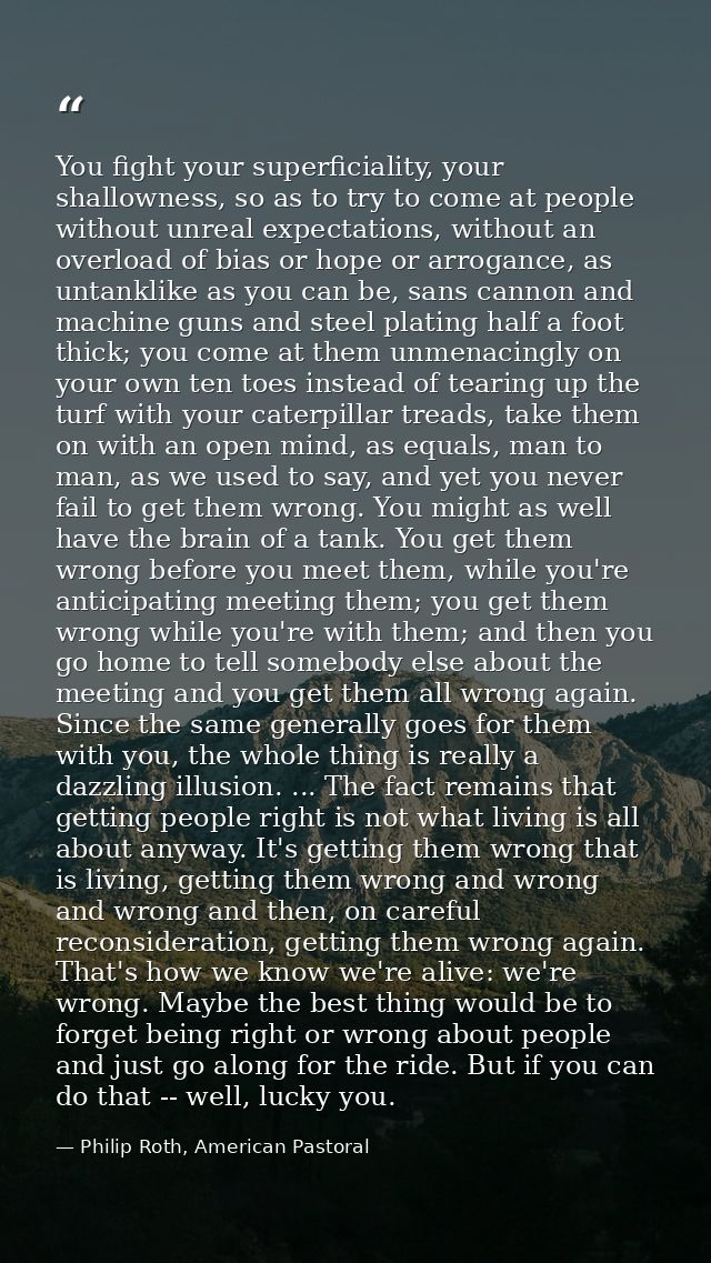 You fight your superficiality, your shallowness, so as to try to come at people without unreal expectations, without an  — Philip Roth, American Pastoral