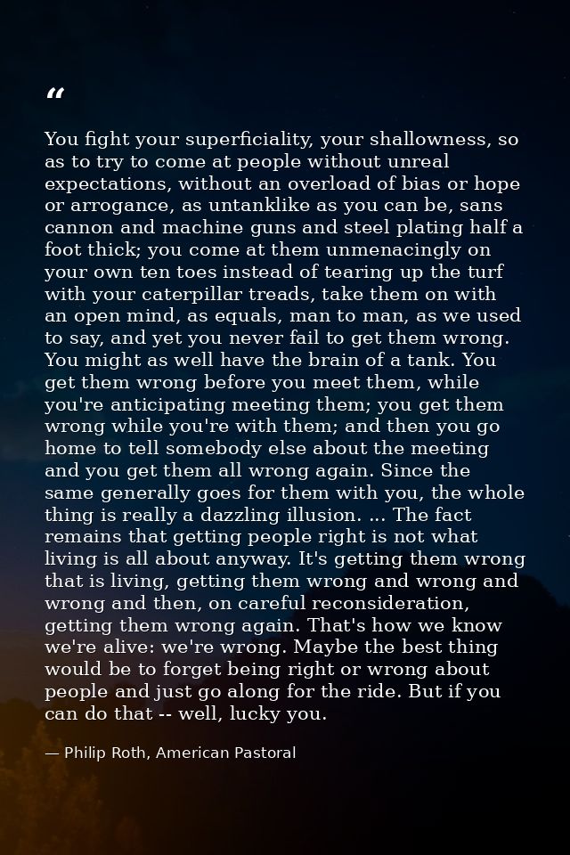 You fight your superficiality, your shallowness, so as to try to come at people without unreal expectations, without an  — Philip Roth, American Pastoral