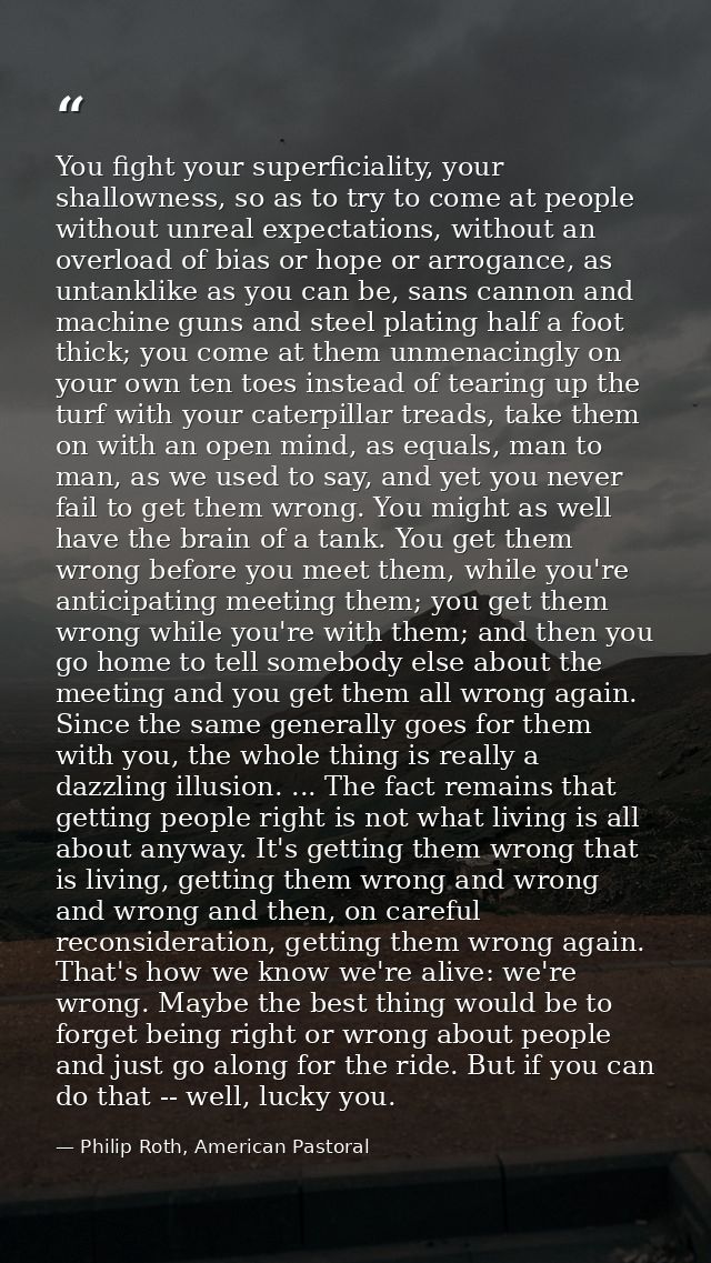 You fight your superficiality, your shallowness, so as to try to come at people without unreal expectations, without an  — Philip Roth, American Pastoral
