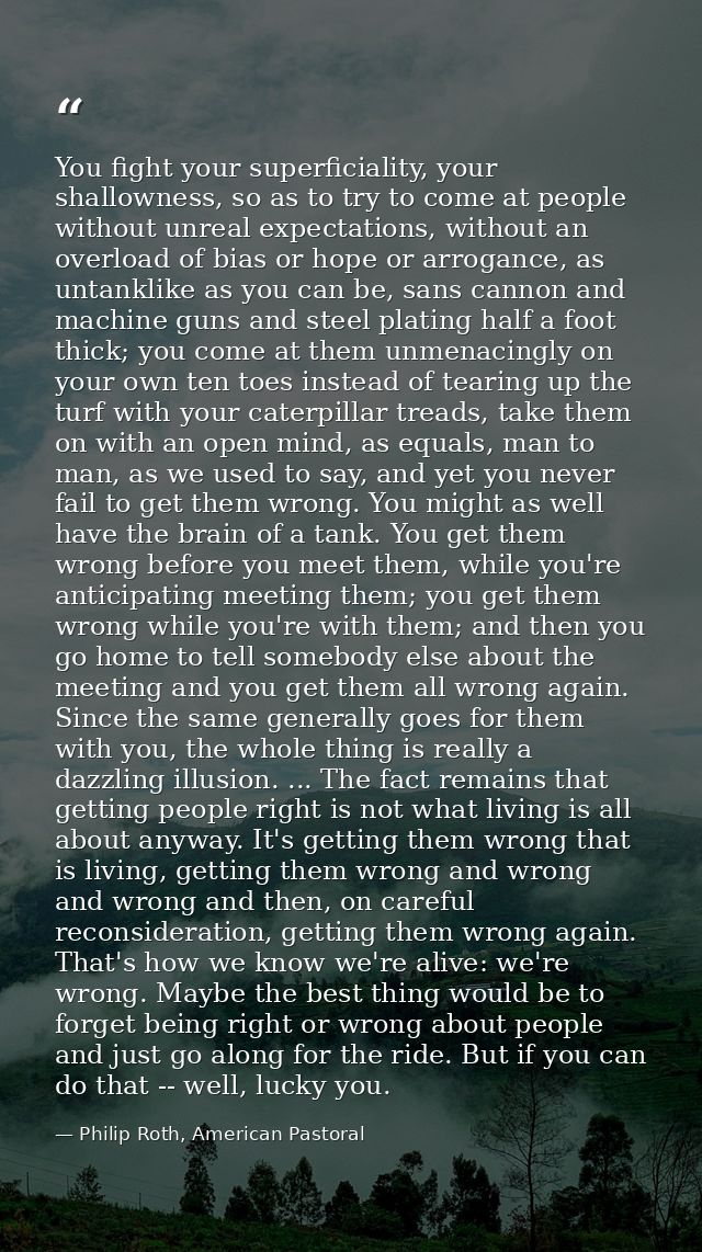 You fight your superficiality, your shallowness, so as to try to come at people without unreal expectations, without an  — Philip Roth, American Pastoral