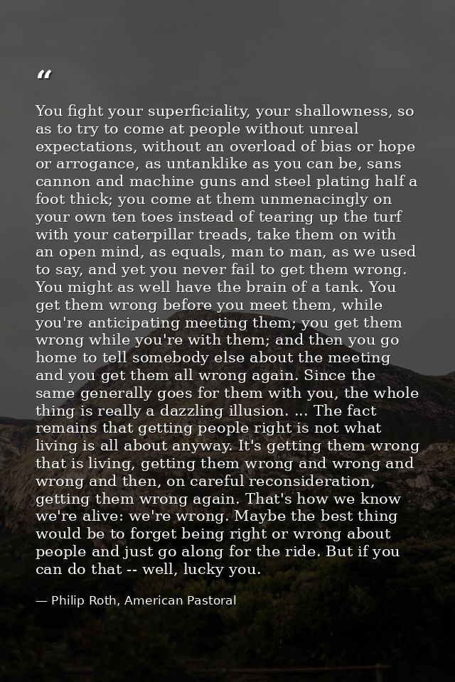 You fight your superficiality, your shallowness, so as to try to come at people without unreal expectations, without an  — Philip Roth, American Pastoral
