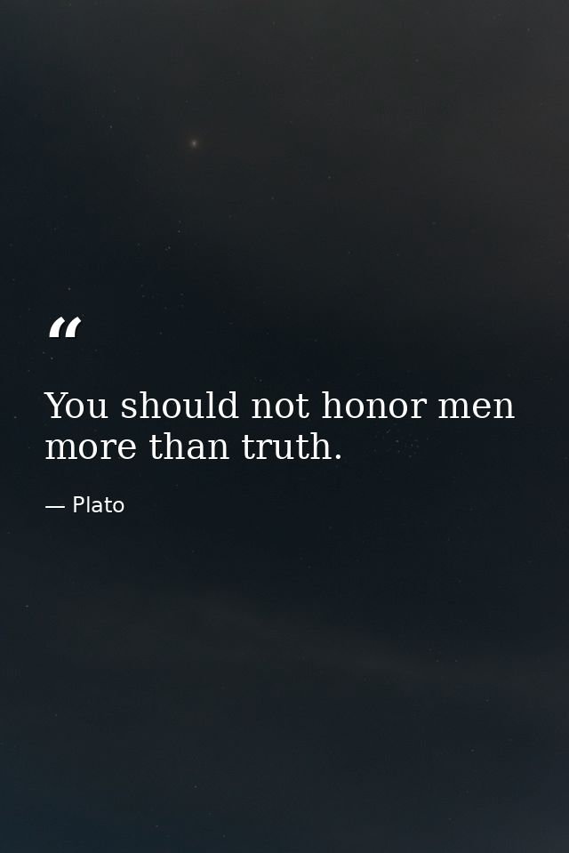 You should not honor men more than truth. — Plato