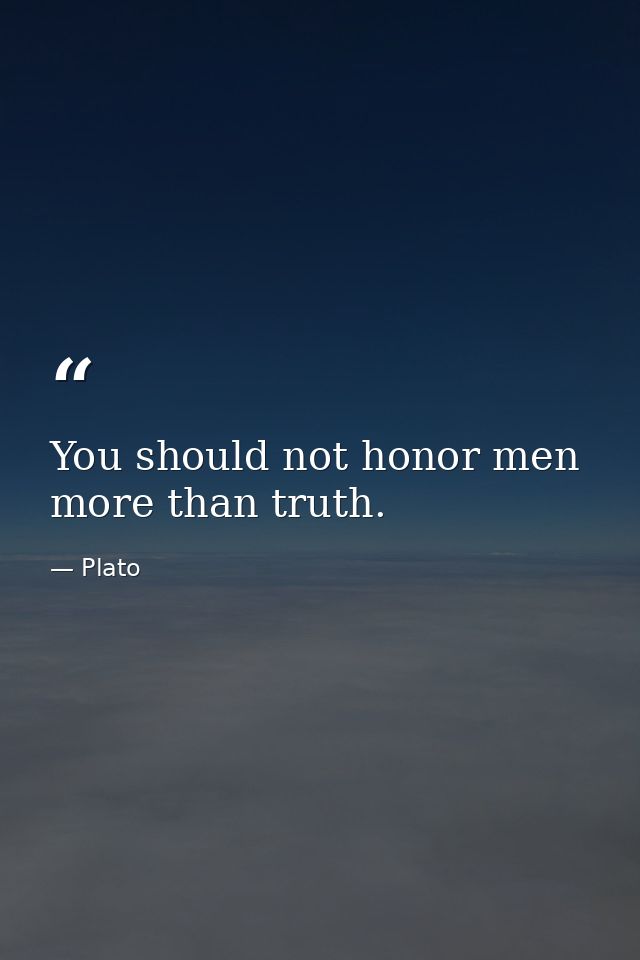 You should not honor men more than truth. — Plato