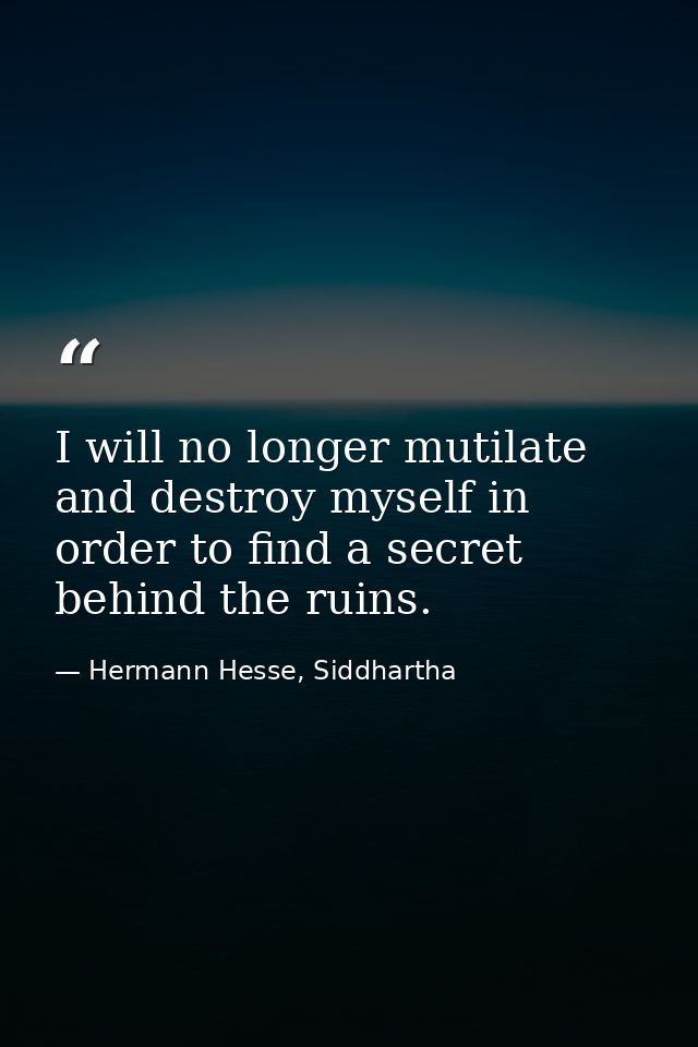 I will no longer mutilate and destroy myself in order to find a secret behind the ruins. — Hermann Hesse, Siddhartha