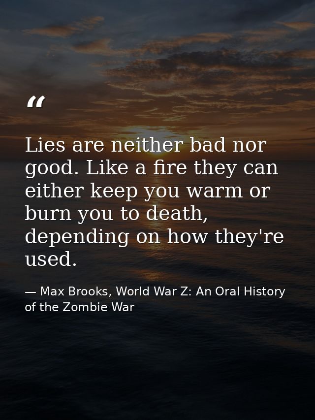 Lies are neither bad nor good. Like a fire they can either keep you warm or burn you to death, depending on how they're  — Max Brooks, World War Z: An Oral History of the Zombie War