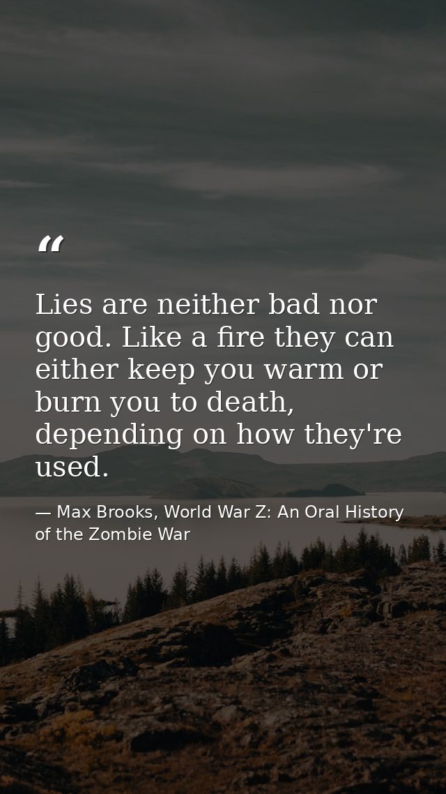 Lies are neither bad nor good. Like a fire they can either keep you warm or burn you to death, depending on how they're  — Max Brooks, World War Z: An Oral History of the Zombie War