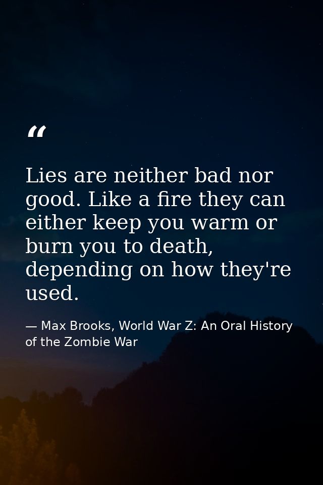 Lies are neither bad nor good. Like a fire they can either keep you warm or burn you to death, depending on how they're  — Max Brooks, World War Z: An Oral History of the Zombie War