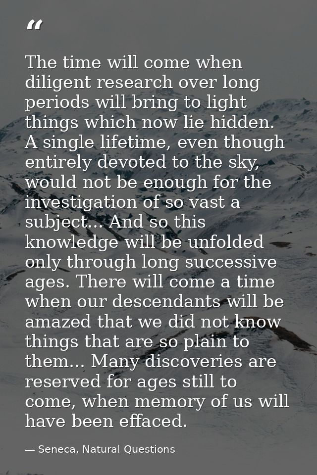 The time will come when diligent research over long periods will bring to light things which now lie hidden. A single li — Seneca, Natural Questions