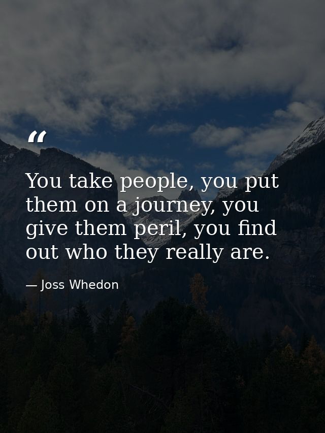 You take people, you put them on a journey, you give them peril, you find out who they really are. — Joss Whedon