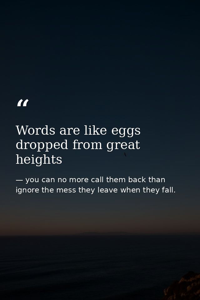 Words are like eggs dropped from great heights — you can no more call them back than ignore the mess they leave when they fall.