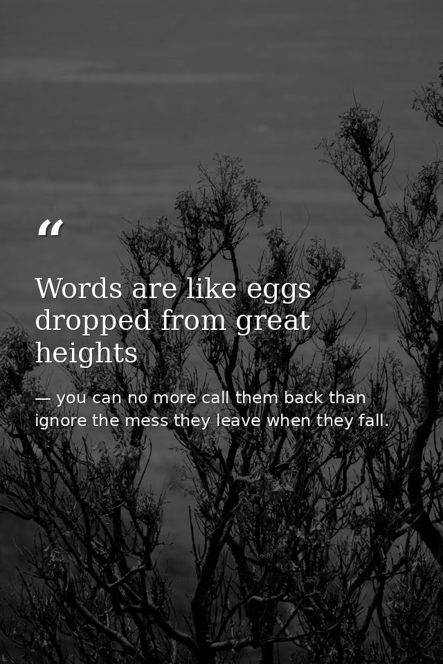 Words are like eggs dropped from great heights — you can no more call them back than ignore the mess they leave when they fall.