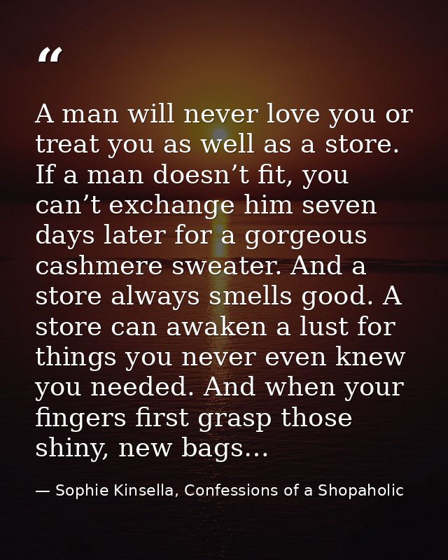 A man will never love you or treat you as well as a store. If a man doesn’t fit, you can’t exchange him seven days later — Sophie Kinsella, Confessions of a Shopaholic