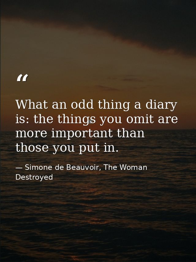 What an odd thing a diary is: the things you omit are more important than those you put in. — Simone de Beauvoir, The Woman Destroyed