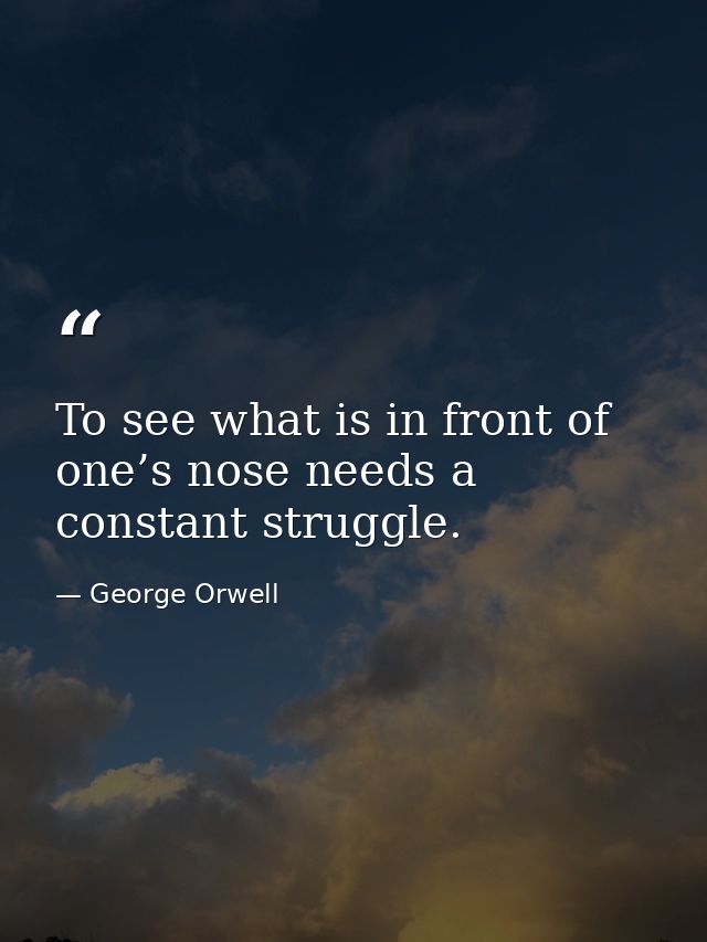 To see what is in front of one’s nose needs a constant struggle. — George Orwell