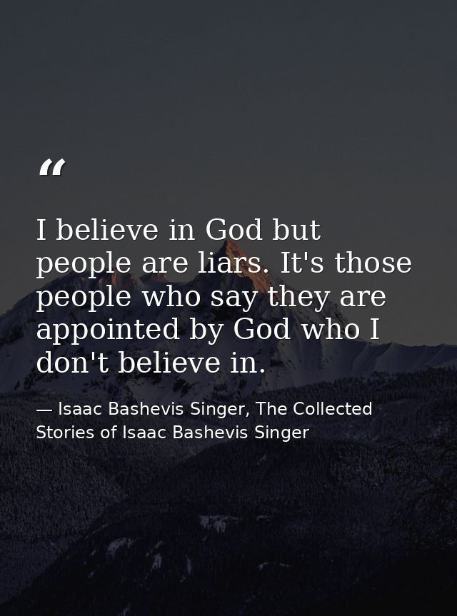 I believe in God but people are liars. It's those people who say they are appointed by God who I don't believe in. — Isaac Bashevis Singer, The Collected Stories of Isaac Bashevis Singer