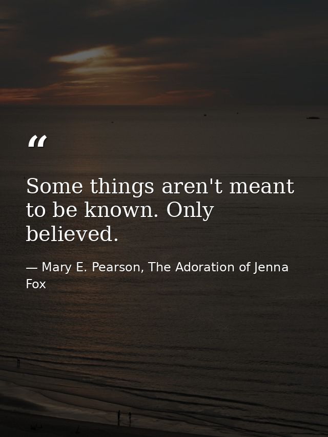 Some things aren't meant to be known. Only believed. — Mary E. Pearson, The Adoration of Jenna Fox
