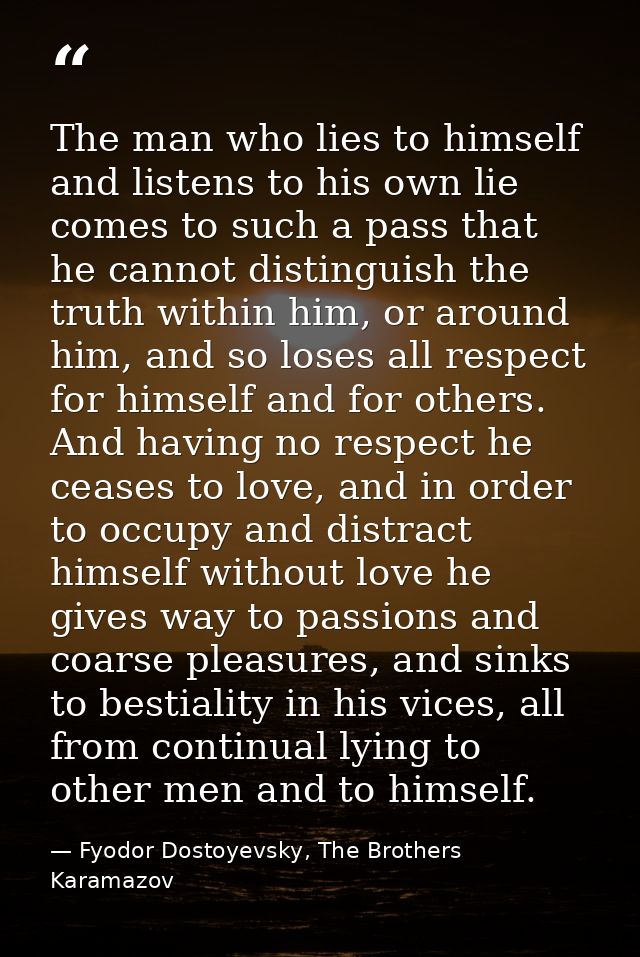 The man who lies to himself and listens to his own lie comes to such a pass that he cannot distinguish the truth within  — Fyodor Dostoyevsky, The Brothers Karamazov
