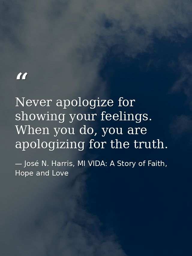 Never apologize for showing your feelings. When you do, you are apologizing for the truth. — José N. Harris, MI VIDA: A Story of Faith, Hope and Love