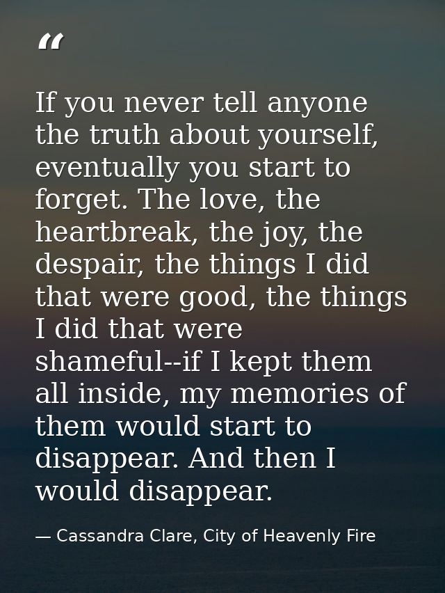 If you never tell anyone the truth about yourself, eventually you start to forget. The love, the heartbreak, the joy, th — Cassandra Clare, City of Heavenly Fire