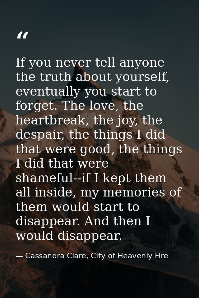 If you never tell anyone the truth about yourself, eventually you start to forget. The love, the heartbreak, the joy, th — Cassandra Clare, City of Heavenly Fire