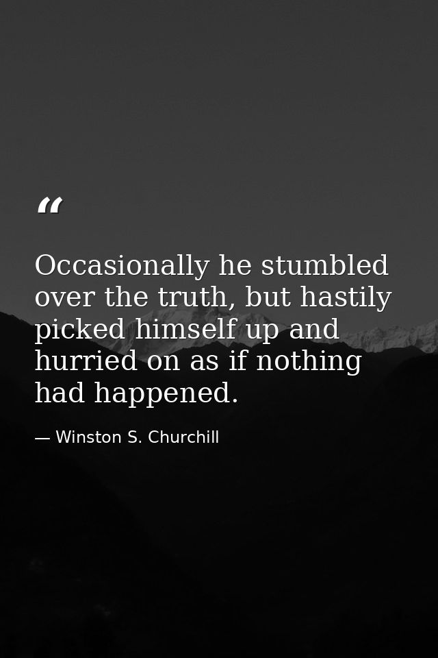 Occasionally he stumbled over the truth, but hastily picked himself up and hurried on as if nothing had happened. — Winston S. Churchill