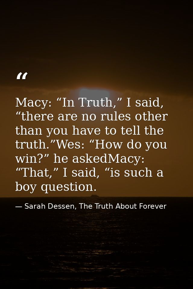 Macy: “In Truth,” I said, “there are no rules other than you have to tell the truth.”Wes: “How do you win?” he askedMacy — Sarah Dessen, The Truth About Forever