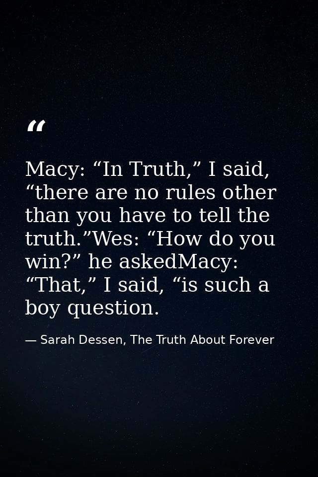 Macy: “In Truth,” I said, “there are no rules other than you have to tell the truth.”Wes: “How do you win?” he askedMacy — Sarah Dessen, The Truth About Forever