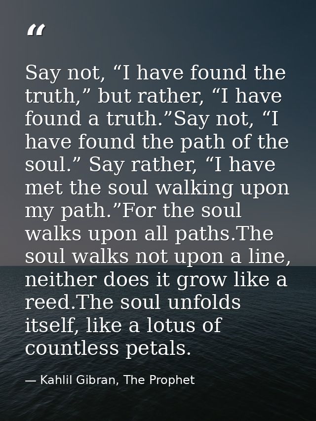 Say not, “I have found the truth,” but rather, “I have found a truth.”Say not, “I have found the path of the soul.” Say  — Kahlil Gibran, The Prophet