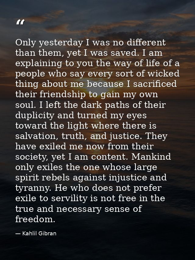 Only yesterday I was no different than them, yet I was saved. I am explaining to you the way of life of a people who say — Kahlil Gibran