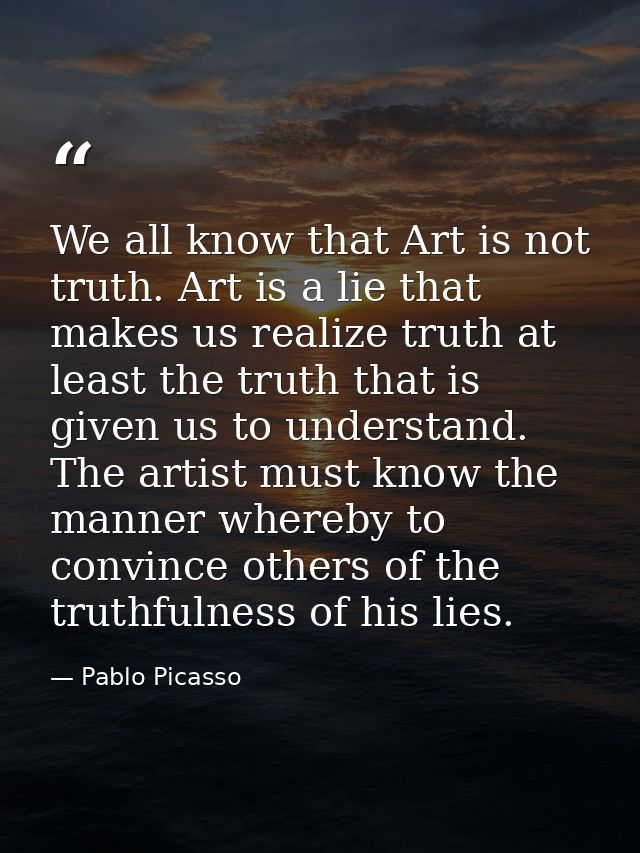 We all know that Art is not truth. Art is a lie that makes us realize truth at least the truth that is given us to under — Pablo Picasso