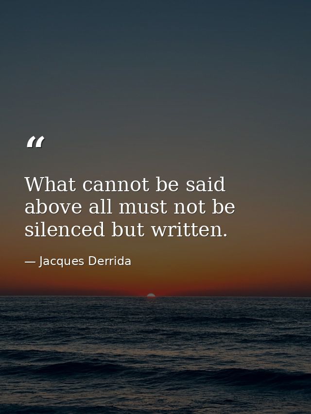What cannot be said above all must not be silenced but written. — Jacques Derrida
