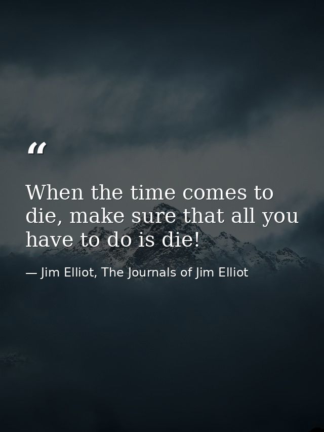 When the time comes to die, make sure that all you have to do is die! — Jim Elliot, The Journals of Jim Elliot
