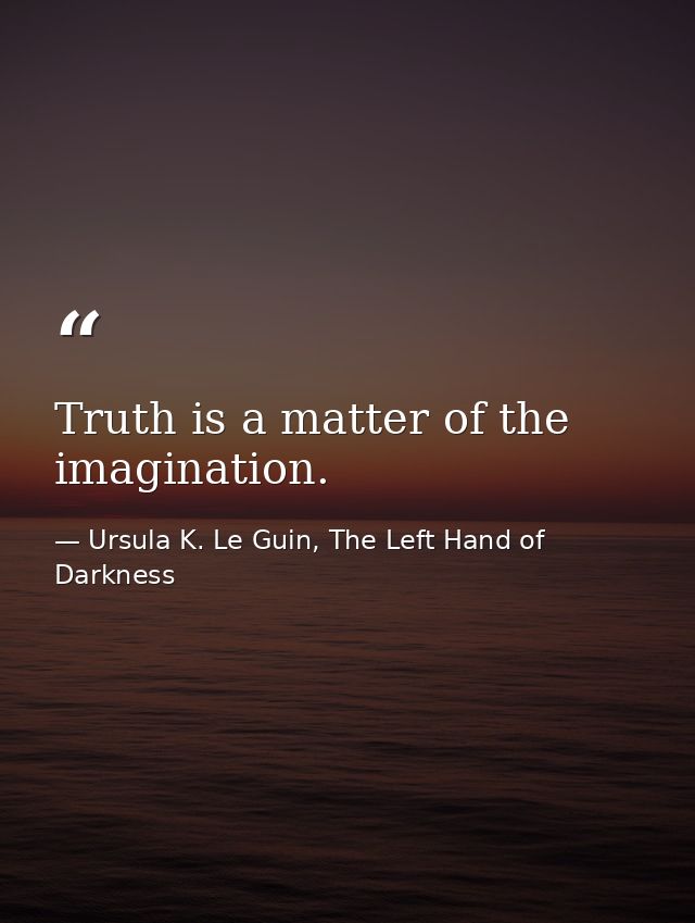 Truth is a matter of the imagination. — Ursula K. Le Guin, The Left Hand of Darkness