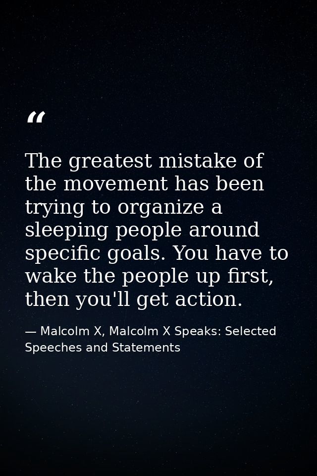 The greatest mistake of the movement has been trying to organize a sleeping people around specific goals. You have to wa — Malcolm X, Malcolm X Speaks: Selected Speeches and Statements