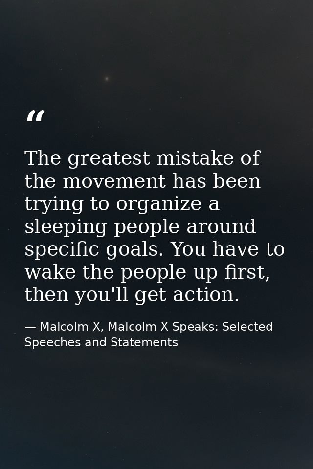 The greatest mistake of the movement has been trying to organize a sleeping people around specific goals. You have to wa — Malcolm X, Malcolm X Speaks: Selected Speeches and Statements