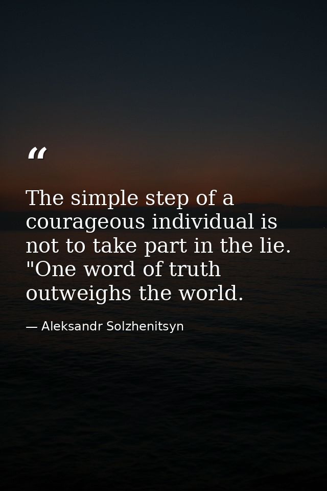 The simple step of a courageous individual is not to take part in the lie. "One word of truth outweighs the world. — Aleksandr Solzhenitsyn