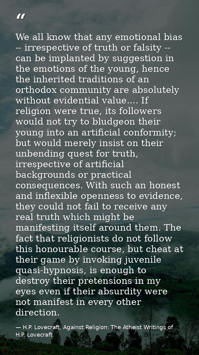 We all know that any emotional bias -- irrespective of truth or falsity -- can be implanted by suggestion in the emotion — H.P. Lovecraft, Against Religion: The Atheist Writings of H.P. Lovecraft