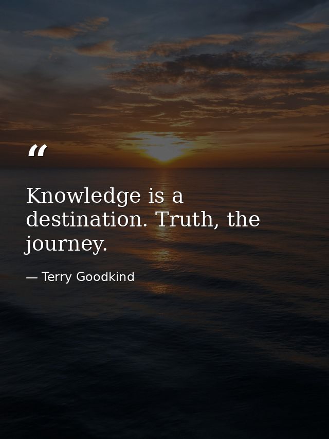 Knowledge is a destination. Truth, the journey. — Terry Goodkind