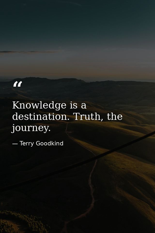 Knowledge is a destination. Truth, the journey. — Terry Goodkind