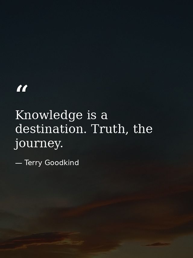 Knowledge is a destination. Truth, the journey. — Terry Goodkind