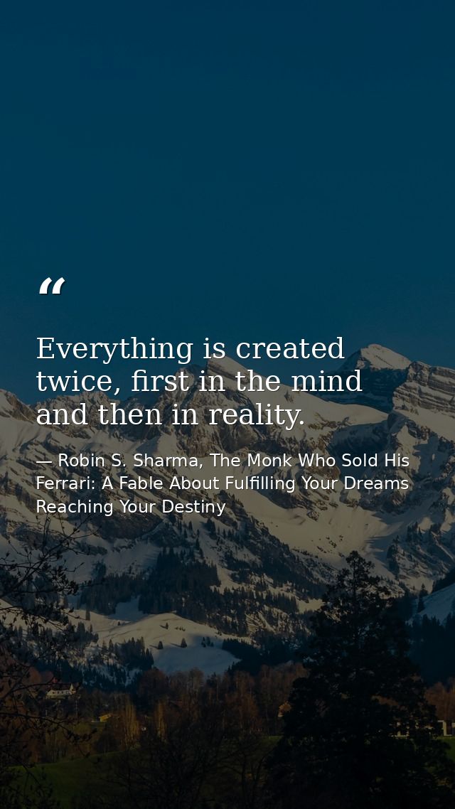 Everything is created twice, first in the mind and then in reality. — Robin S. Sharma, The Monk Who Sold His Ferrari: A Fable About Fulfilling Your Dreams  Reaching Your Destiny