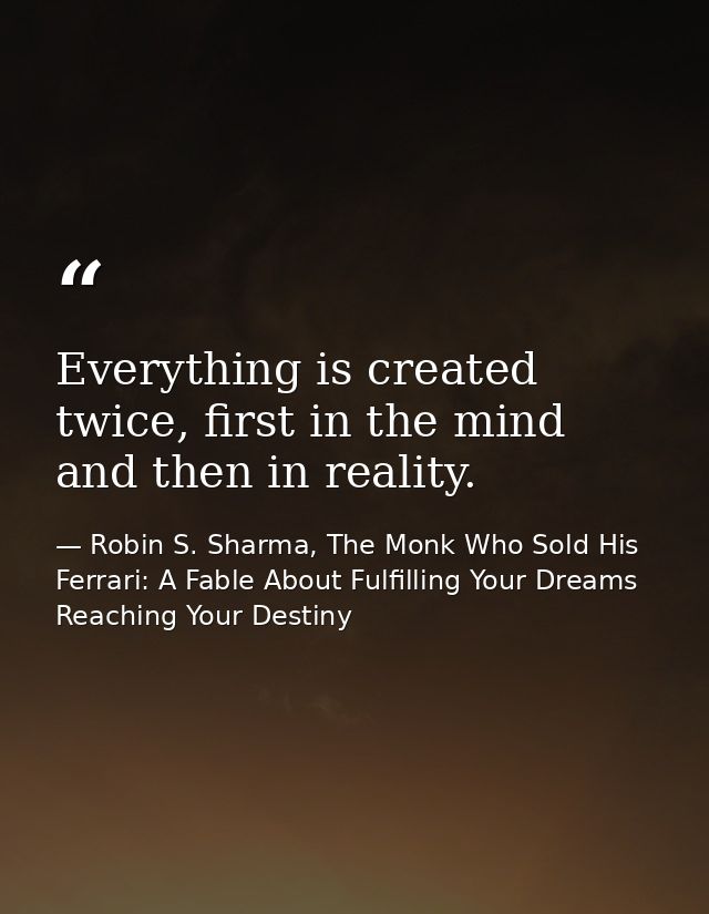 Everything is created twice, first in the mind and then in reality. — Robin S. Sharma, The Monk Who Sold His Ferrari: A Fable About Fulfilling Your Dreams  Reaching Your Destiny