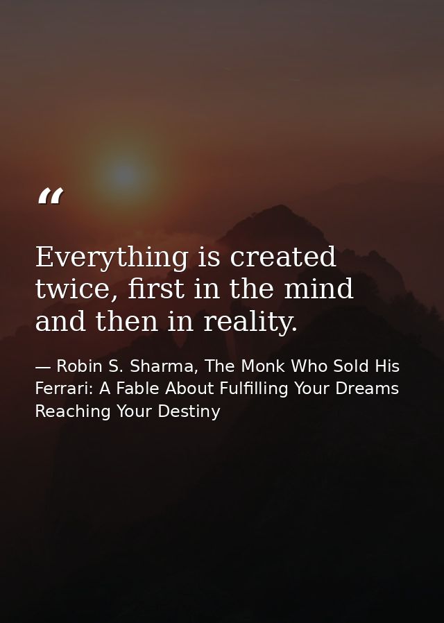 Everything is created twice, first in the mind and then in reality. — Robin S. Sharma, The Monk Who Sold His Ferrari: A Fable About Fulfilling Your Dreams  Reaching Your Destiny