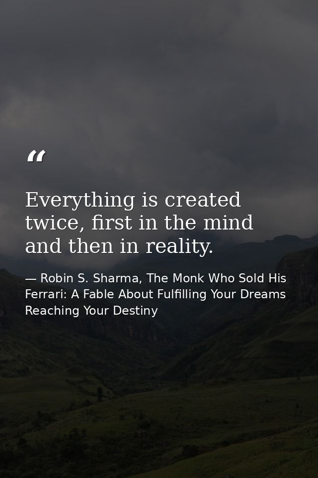 Everything is created twice, first in the mind and then in reality. — Robin S. Sharma, The Monk Who Sold His Ferrari: A Fable About Fulfilling Your Dreams  Reaching Your Destiny