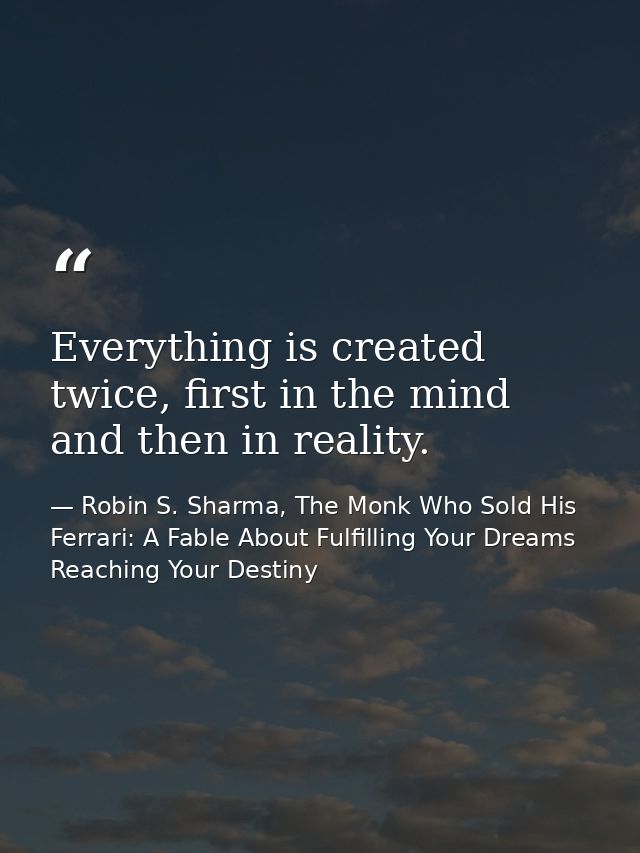 Everything is created twice, first in the mind and then in reality. — Robin S. Sharma, The Monk Who Sold His Ferrari: A Fable About Fulfilling Your Dreams  Reaching Your Destiny